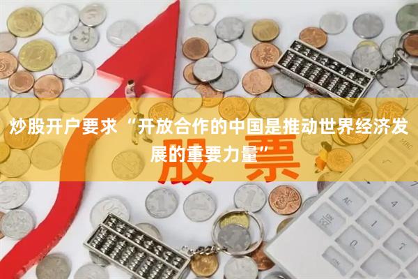 炒股开户要求 “开放合作的中国是推动世界经济发展的重要力量”