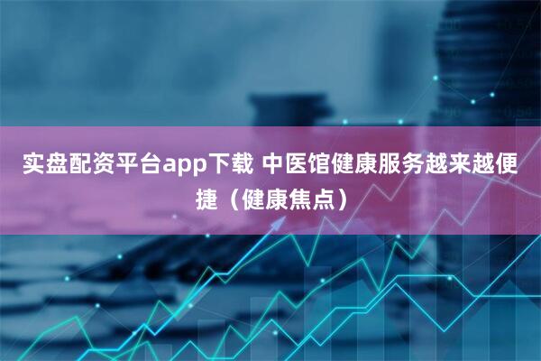 实盘配资平台app下载 中医馆健康服务越来越便捷（健康焦点）