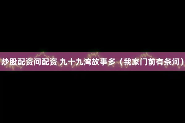 炒股配资问配资 九十九湾故事多（我家门前有条河）