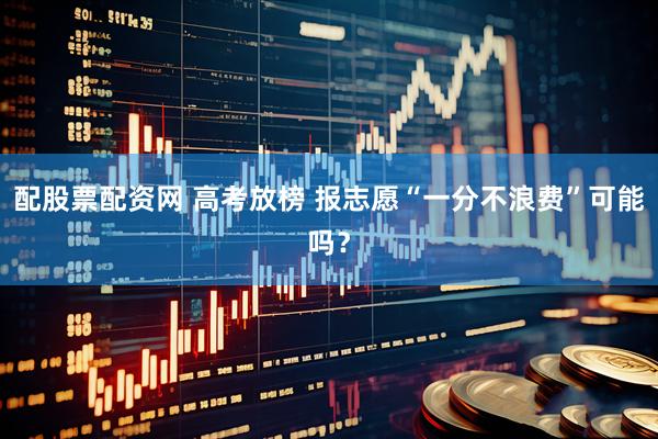 配股票配资网 高考放榜 报志愿“一分不浪费”可能吗？