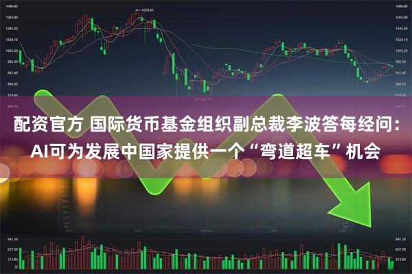 配资官方 国际货币基金组织副总裁李波答每经问：AI可为发展中国家提供一个“弯道超车”机会
