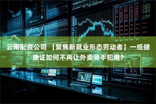 云南配资公司 【聚焦新就业形态劳动者】一纸健康证如何不再让外卖骑手犯难？