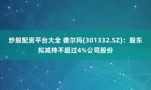 炒股配资平台大全 德尔玛(301332.SZ)：股东拟减持不超过4%公司股份