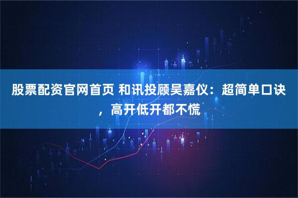 股票配资官网首页 和讯投顾吴嘉仪：超简单口诀，高开低开都不慌