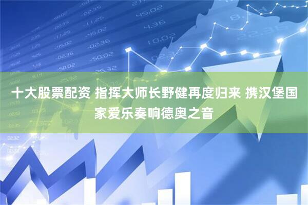 十大股票配资 指挥大师长野健再度归来 携汉堡国家爱乐奏响德奥之音