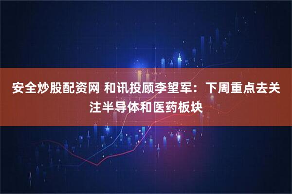安全炒股配资网 和讯投顾李望军：下周重点去关注半导体和医药板块