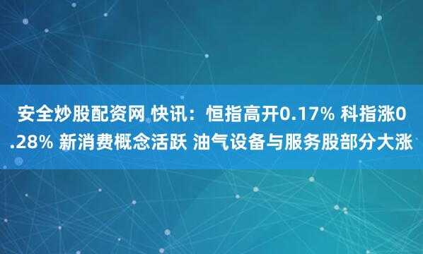安全炒股配资网 快讯：恒指高开0.17% 科指涨0.28% 新消费概念活跃 油气设备与服务股部分大涨