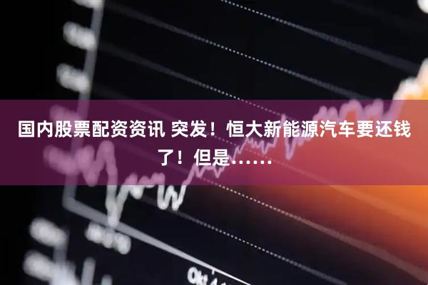 国内股票配资资讯 突发！恒大新能源汽车要还钱了！但是……