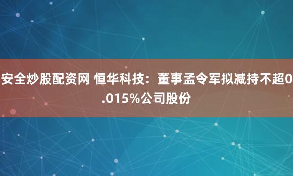安全炒股配资网 恒华科技：董事孟令军拟减持不超0.015%公司股份