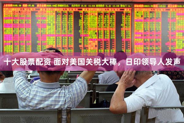 十大股票配资 面对美国关税大棒，日印领导人发声