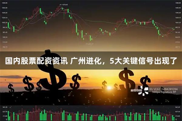 国内股票配资资讯 广州进化，5大关键信号出现了