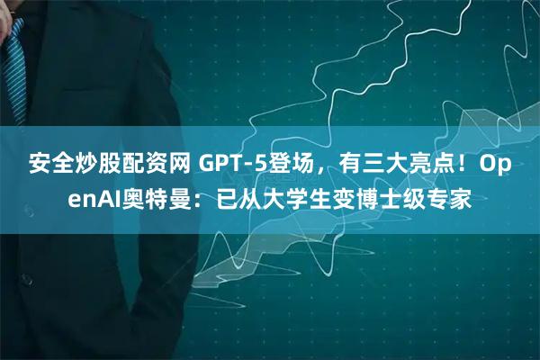 安全炒股配资网 GPT-5登场，有三大亮点！OpenAI奥特曼：已从大学生变博士级专家