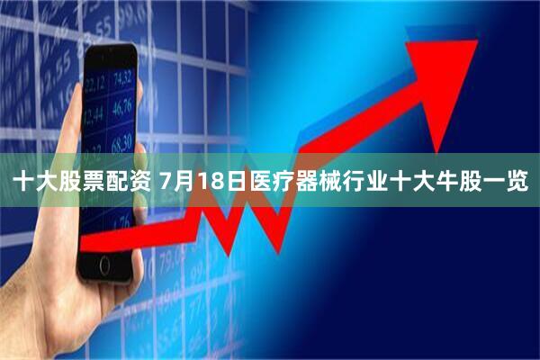 十大股票配资 7月18日医疗器械行业十大牛股一览