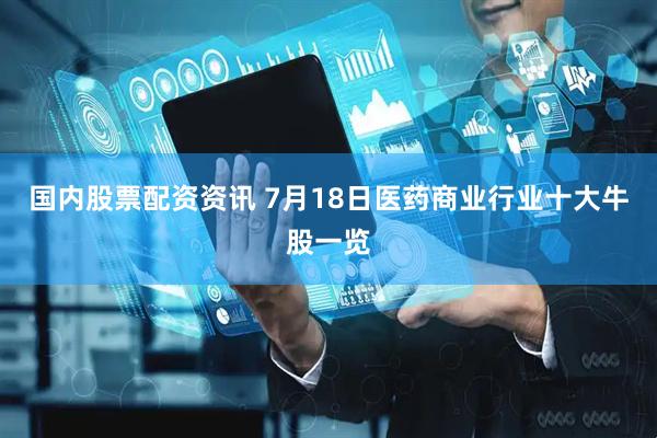 国内股票配资资讯 7月18日医药商业行业十大牛股一览