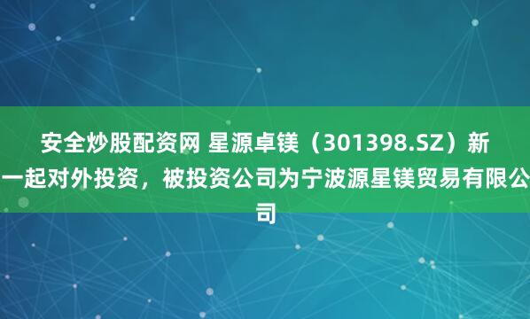 安全炒股配资网 星源卓镁（301398.SZ）新增一起对外投资，被投资公司为宁波源星镁贸易有限公司