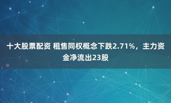 十大股票配资 租售同权概念下跌2.71%，主力资金净流出23股
