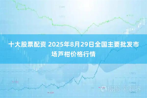 十大股票配资 2025年8月29日全国主要批发市场芦柑价格行情