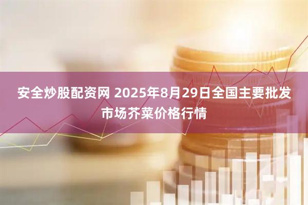 安全炒股配资网 2025年8月29日全国主要批发市场芥菜价格行情