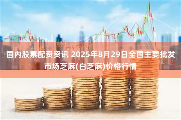 国内股票配资资讯 2025年8月29日全国主要批发市场芝麻(白芝麻)价格行情