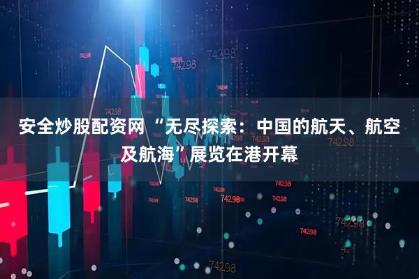 安全炒股配资网 “无尽探索：中国的航天、航空及航海”展览在港开幕