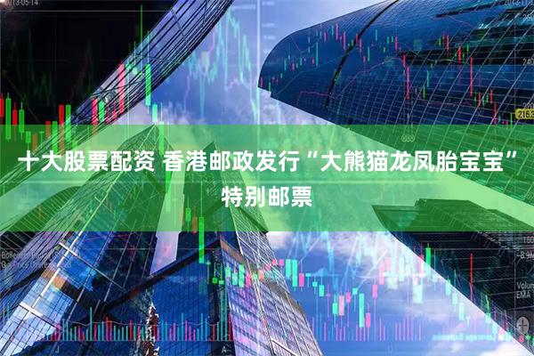 十大股票配资 香港邮政发行“大熊猫龙凤胎宝宝”特别邮票