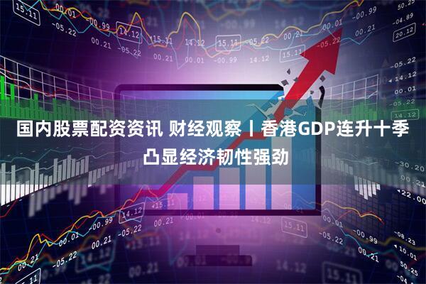 国内股票配资资讯 财经观察丨香港GDP连升十季 凸显经济韧性强劲
