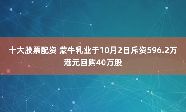 十大股票配资 蒙牛乳业于10月2日斥资596.2万港元回购40万股
