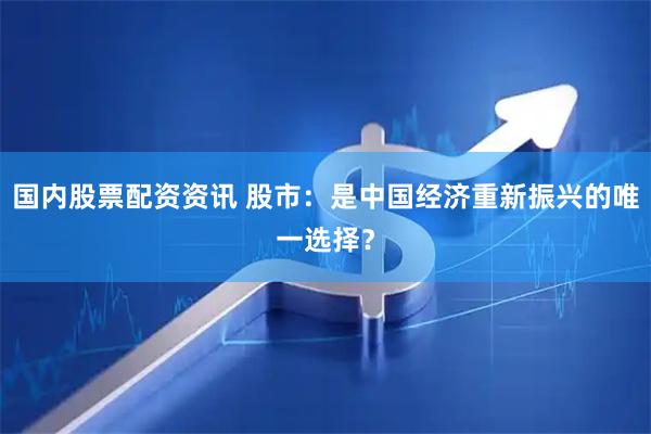 国内股票配资资讯 股市：是中国经济重新振兴的唯一选择？