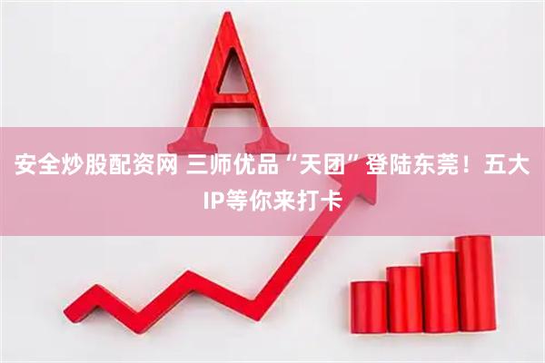 安全炒股配资网 三师优品“天团”登陆东莞！五大IP等你来打卡