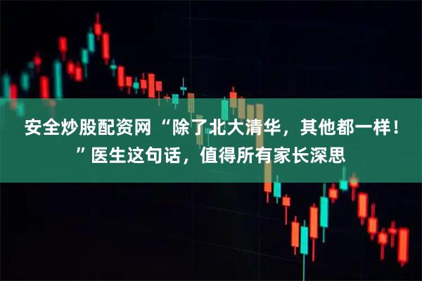 安全炒股配资网 “除了北大清华，其他都一样！”医生这句话，值得所有家长深思