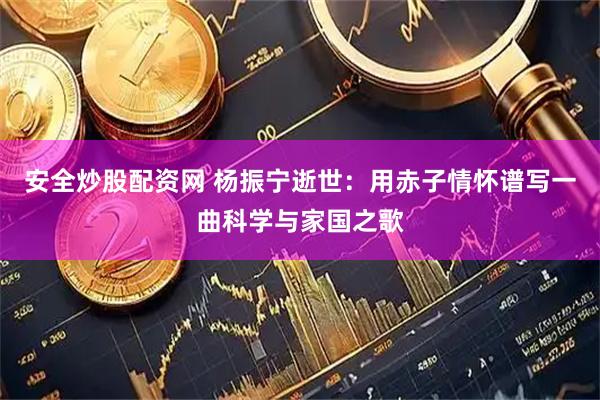 安全炒股配资网 杨振宁逝世:用赤子情怀谱写一曲科学与家国之歌