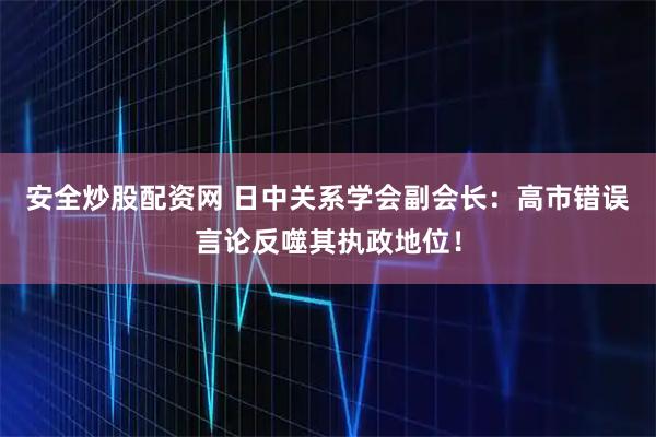 安全炒股配资网 日中关系学会副会长：高市错误言论反噬其执政地位！