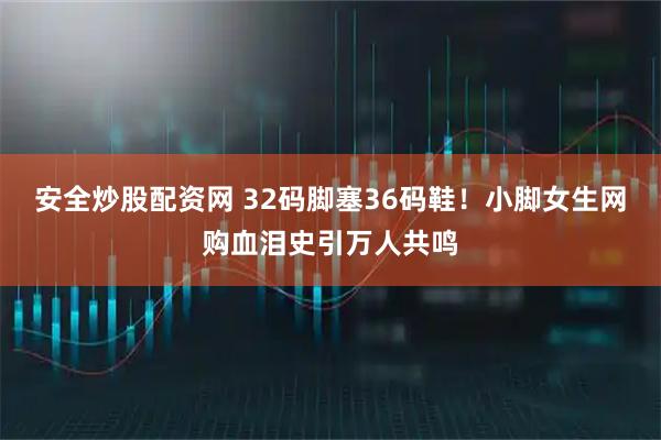 安全炒股配资网 32码脚塞36码鞋！小脚女生网购血泪史引万人共鸣