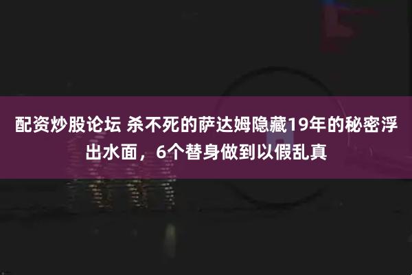配资炒股论坛 杀不死的萨达姆隐藏19年的秘密浮出水面，6个替身做到以假乱真