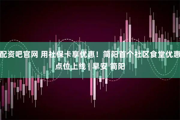 配资吧官网 用社保卡享优惠！简阳首个社区食堂优惠点位上线 | 早安 简阳