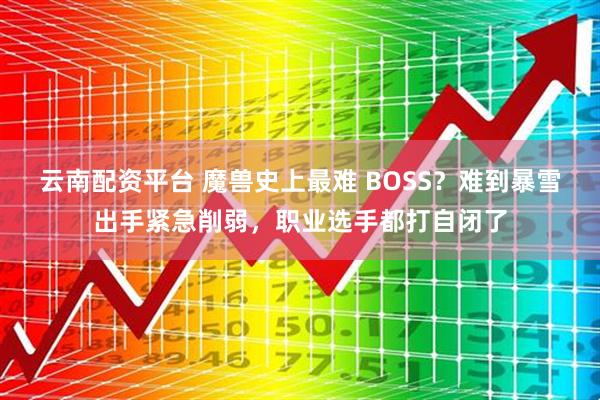 云南配资平台 魔兽史上最难 BOSS？难到暴雪出手紧急削弱，职业选手都打自闭了