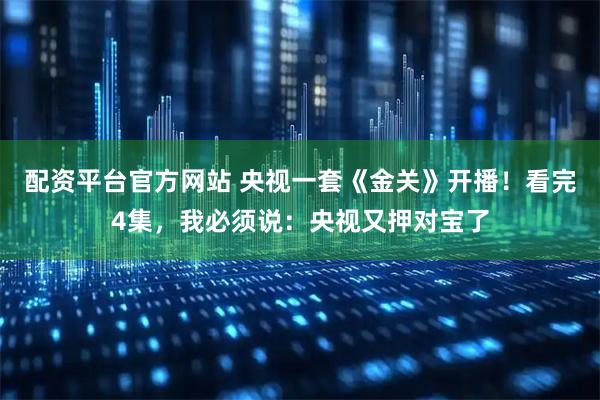 配资平台官方网站 央视一套《金关》开播！看完4集，我必须说：央视又押对宝了