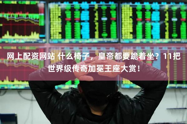 网上配资网站 什么椅子，皇帝都要跪着坐？11把世界级传奇加冕王座大赏！