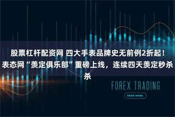 股票杠杆配资网 四大手表品牌史无前例2折起！表态网“羡定俱乐部”重磅上线，连续四天羡定秒杀