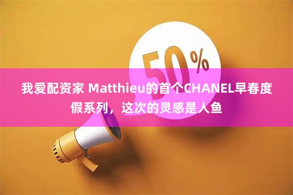 我爱配资家 Matthieu的首个CHANEL早春度假系列，这次的灵感是人鱼
