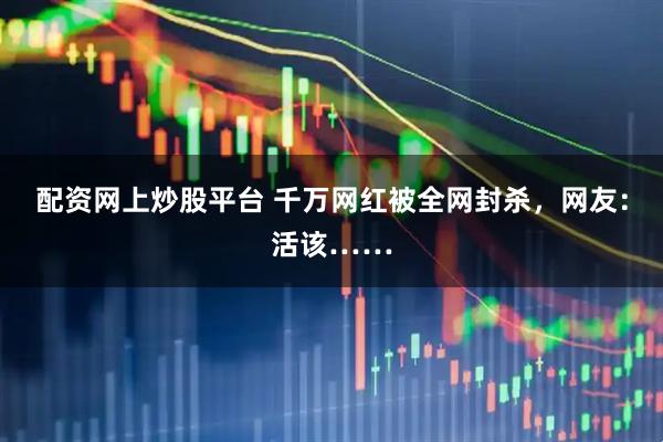 配资网上炒股平台 千万网红被全网封杀，网友：活该……