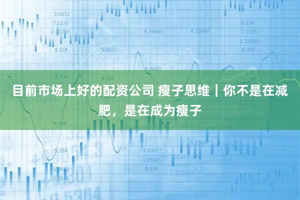 目前市场上好的配资公司 瘦子思维｜你不是在减肥，是在成为瘦子