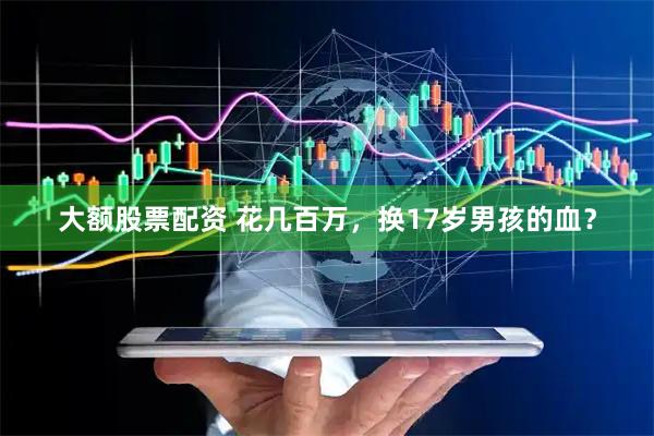 大额股票配资 花几百万，换17岁男孩的血？