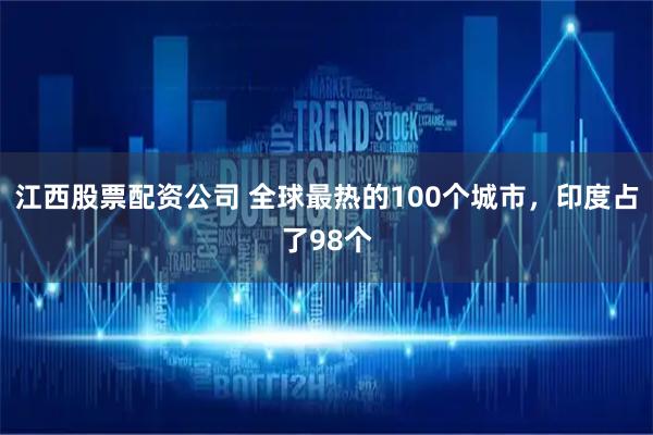 江西股票配资公司 全球最热的100个城市，印度占了98个
