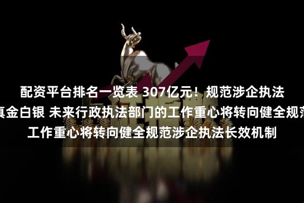 配资平台排名一览表 307亿元！规范涉企执法一年，给企业拿回真金白银 未来行政执法部门的工作重心将转向健全规范涉企执法长效机制