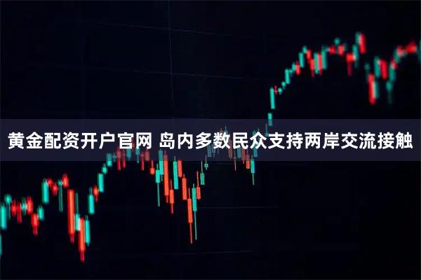 黄金配资开户官网 岛内多数民众支持两岸交流接触