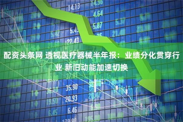 配资头条网 透视医疗器械半年报:业绩分化贯穿行业 新旧动能加速切换