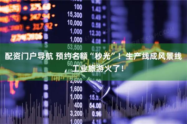 配资门户导航 预约名额“秒光”！生产线成风景线，工业旅游火了！