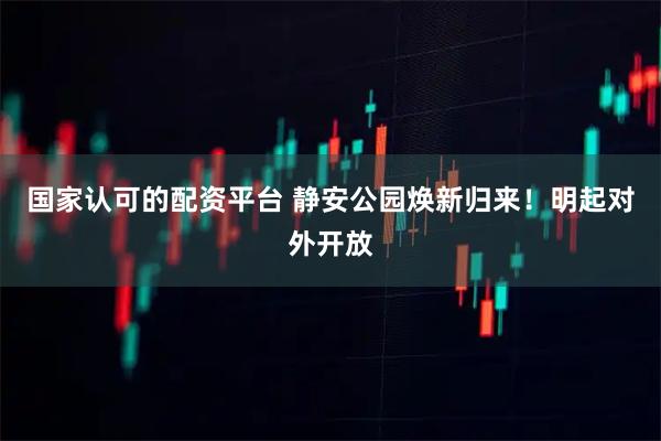 国家认可的配资平台 静安公园焕新归来！明起对外开放