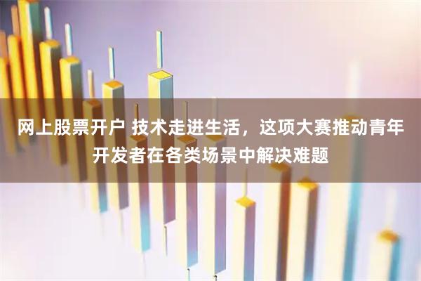 网上股票开户 技术走进生活，这项大赛推动青年开发者在各类场景中解决难题